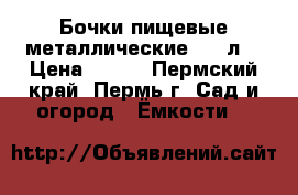 Бочки пищевые металлические 200 л  › Цена ­ 600 - Пермский край, Пермь г. Сад и огород » Ёмкости   